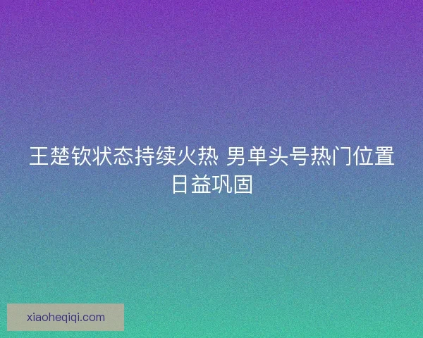 王楚钦状态持续火热 男单头号热门位置日益巩固 王楚钦状态持续火热 男单头号热门位置日益巩固