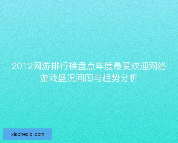 2012网游排行榜盘点年度最受欢迎网络游戏盛况回顾与趋势分析 2012网游排行榜盘点年度最受欢迎网络游戏盛况回顾与趋势分析