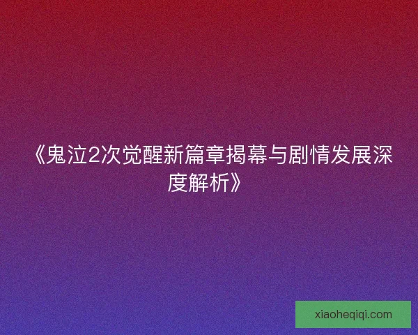 《鬼泣2次觉醒新篇章揭幕与剧情发展深度解析》