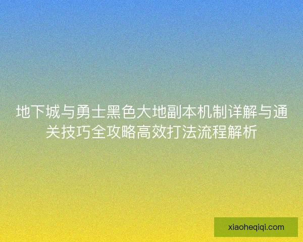 地下城与勇士黑色大地副本机制详解与通关技巧全攻略高效打法流程解析 地下城与勇士黑色大地副本机制详解与通关技巧全攻略高效打法流程解析