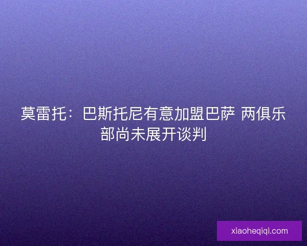 莫雷托：巴斯托尼有意加盟巴萨 两俱乐部尚未展开谈判