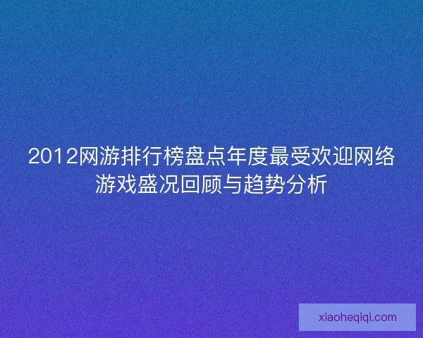 2012网游排行榜盘点年度最受欢迎网络游戏盛况回顾与趋势分析 2012网游排行榜盘点年度最受欢迎网络游戏盛况回顾与趋势分析