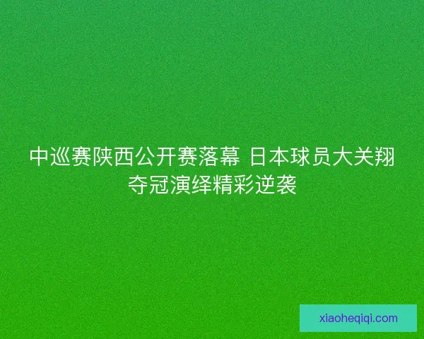中巡赛陕西公开赛落幕 日本球员大关翔夺冠演绎精彩逆袭