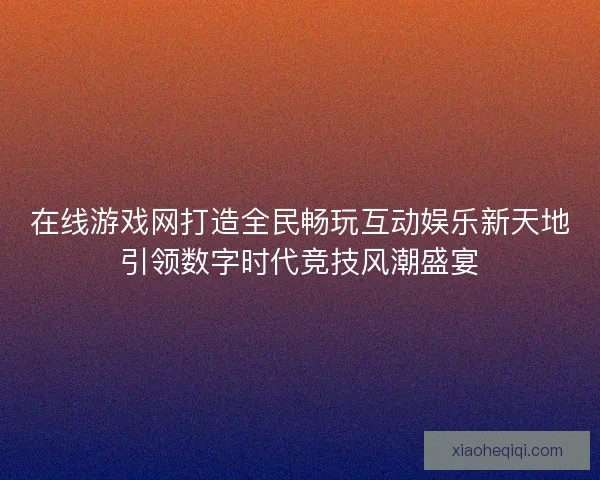 在线游戏网打造全民畅玩互动娱乐新天地引领数字时代竞技风潮盛宴 在线游戏网打造全民畅玩互动娱乐新天地引领数字时代竞技风潮盛宴