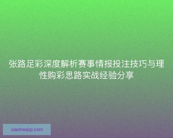 张路足彩深度解析赛事情报投注技巧与理性购彩思路实战经验分享