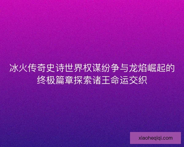 冰火传奇史诗世界权谋纷争与龙焰崛起的终极篇章探索诸王命运交织 冰火传奇史诗世界权谋纷争与龙焰崛起的终极篇章探索诸王命运交织