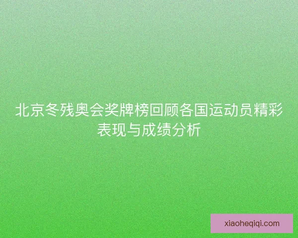 北京冬残奥会奖牌榜回顾各国运动员精彩表现与成绩分析 北京冬残奥会奖牌榜回顾各国运动员精彩表现与成绩分析