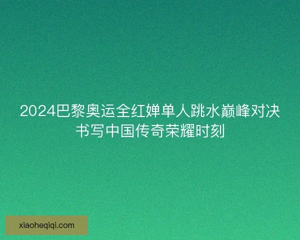2024巴黎奥运全红婵单人跳水巅峰对决书写中国传奇荣耀时刻 2024巴黎奥运全红婵单人跳水巅峰对决书写中国传奇荣耀时刻